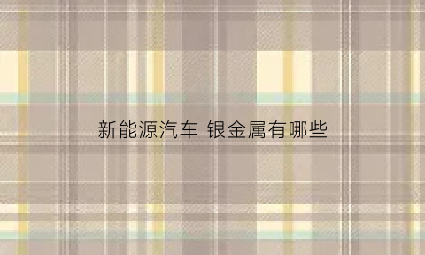新能源汽车 银金属有哪些